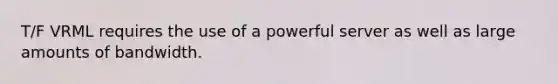 T/F VRML requires the use of a powerful server as well as large amounts of bandwidth.