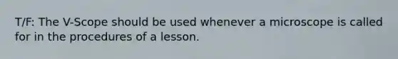 T/F: The V-Scope should be used whenever a microscope is called for in the procedures of a lesson.