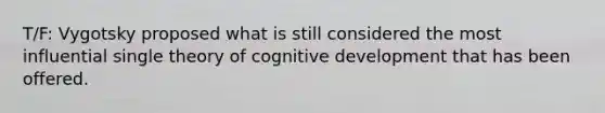 T/F: Vygotsky proposed what is still considered the most influential single theory of cognitive development that has been offered.