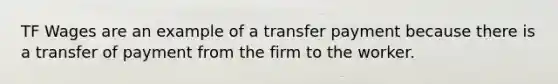 TF Wages are an example of a transfer payment because there is a transfer of payment from the firm to the worker.