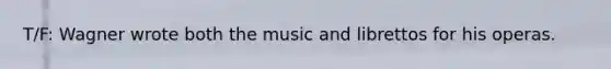 T/F: Wagner wrote both the music and librettos for his operas.