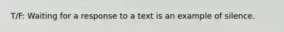 T/F: Waiting for a response to a text is an example of silence.