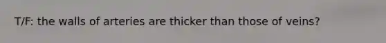 T/F: the walls of arteries are thicker than those of veins?