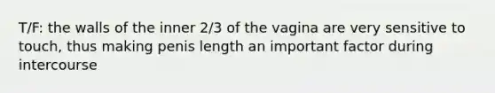 T/F: the walls of the inner 2/3 of the vagina are very sensitive to touch, thus making penis length an important factor during intercourse