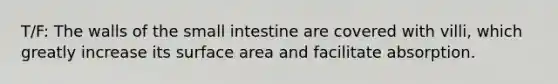 T/F: The walls of the small intestine are covered with villi, which greatly increase its surface area and facilitate absorption.