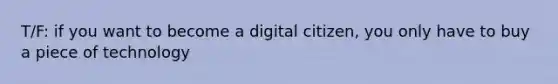 T/F: if you want to become a digital citizen, you only have to buy a piece of technology