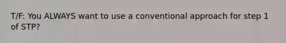 T/F: You ALWAYS want to use a conventional approach for step 1 of STP?