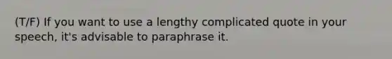 (T/F) If you want to use a lengthy complicated quote in your speech, it's advisable to paraphrase it.