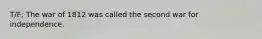 T/F; The war of 1812 was called the second war for independence.