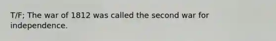 T/F; The war of 1812 was called the second war for independence.