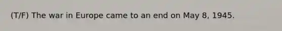 (T/F) The war in Europe came to an end on May 8, 1945.