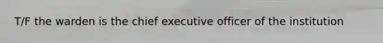 T/F the warden is the chief executive officer of the institution