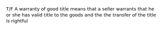 T/F A warranty of good title means that a seller warrants that he or she has valid title to the goods and the the transfer of the title is rightful