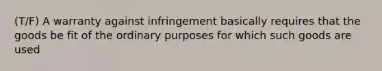 (T/F) A warranty against infringement basically requires that the goods be fit of the ordinary purposes for which such goods are used