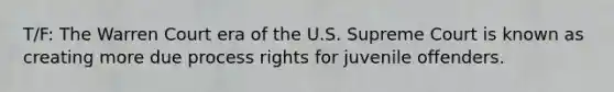 T/F: The Warren Court era of the U.S. Supreme Court is known as creating more due process rights for juvenile offenders.