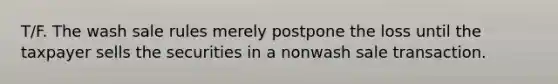 T/F. The wash sale rules merely postpone the loss until the taxpayer sells the securities in a nonwash sale transaction.