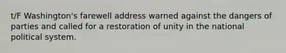 t/F Washington's farewell address warned against the dangers of parties and called for a restoration of unity in the national political system.