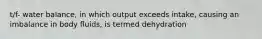 t/f- water balance, in which output exceeds intake, causing an imbalance in body fluids, is termed dehydration