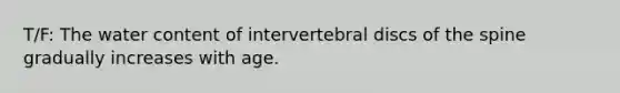 T/F: The water content of intervertebral discs of the spine gradually increases with age.