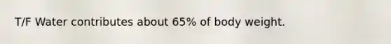 T/F Water contributes about 65% of body weight.