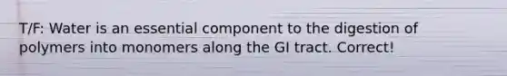 T/F: Water is an essential component to the digestion of polymers into monomers along the GI tract. Correct!