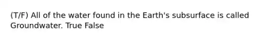 (T/F) All of the water found in the Earth's subsurface is called Groundwater. True False