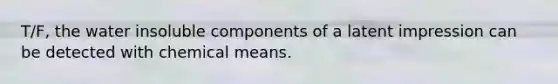 T/F, the water insoluble components of a latent impression can be detected with chemical means.