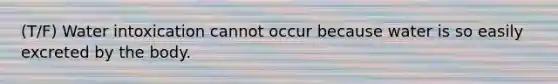 (T/F) Water intoxication cannot occur because water is so easily excreted by the body.