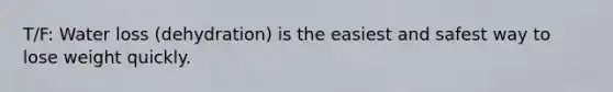 T/F: Water loss (dehydration) is the easiest and safest way to lose weight quickly.