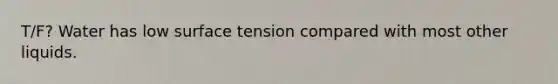 T/F? Water has low surface tension compared with most other liquids.