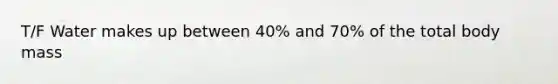 T/F Water makes up between 40% and 70% of the total body mass