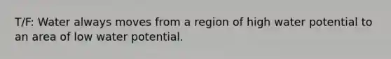 T/F: Water always moves from a region of high water potential to an area of low water potential.