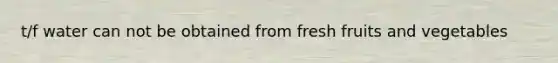 t/f water can not be obtained from fresh fruits and vegetables