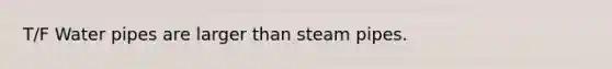 T/F Water pipes are larger than steam pipes.