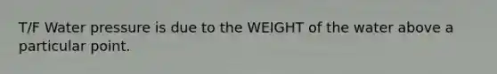 T/F Water pressure is due to the WEIGHT of the water above a particular point.