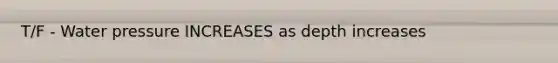 T/F - Water pressure INCREASES as depth increases