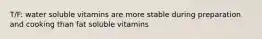 T/F: water soluble vitamins are more stable during preparation and cooking than fat soluble vitamins