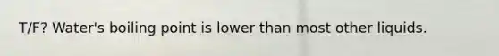 T/F? Water's boiling point is lower than most other liquids.