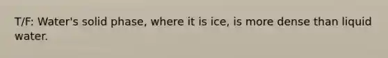 T/F: Water's solid phase, where it is ice, is more dense than liquid water.