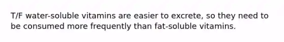 T/F water-soluble vitamins are easier to excrete, so they need to be consumed more frequently than fat-soluble vitamins.