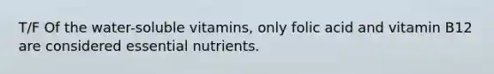 T/F Of the water-soluble vitamins, only folic acid and vitamin B12 are considered essential nutrients.