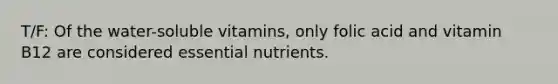 T/F: Of the water-soluble vitamins, only folic acid and vitamin B12 are considered essential nutrients.