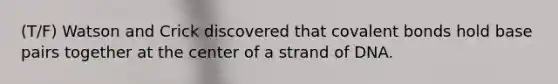 (T/F) Watson and Crick discovered that <a href='https://www.questionai.com/knowledge/kWply8IKUM-covalent-bonds' class='anchor-knowledge'>covalent bonds</a> hold base pairs together at the center of a strand of DNA.