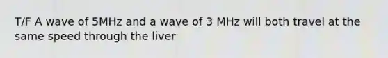 T/F A wave of 5MHz and a wave of 3 MHz will both travel at the same speed through the liver