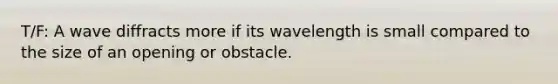 T/F: A wave diffracts more if its wavelength is small compared to the size of an opening or obstacle.