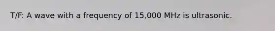 T/F: A wave with a frequency of 15,000 MHz is ultrasonic.