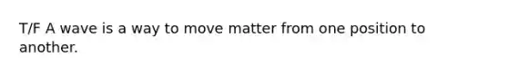 T/F A wave is a way to move matter from one position to another.