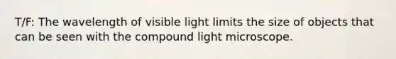 T/F: The wavelength of visible light limits the size of objects that can be seen with the compound light microscope.