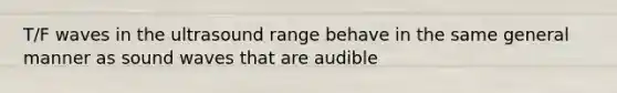 T/F waves in the ultrasound range behave in the same general manner as sound waves that are audible