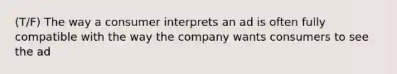 (T/F) The way a consumer interprets an ad is often fully compatible with the way the company wants consumers to see the ad